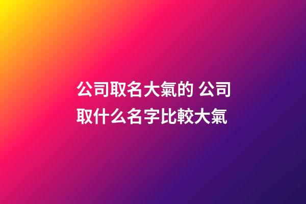 公司取名大氣的 公司取什么名字比較大氣-第1張-公司起名-玄機派